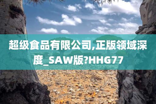 超级食品有限公司,正版领域深度_SAW版?HHG77