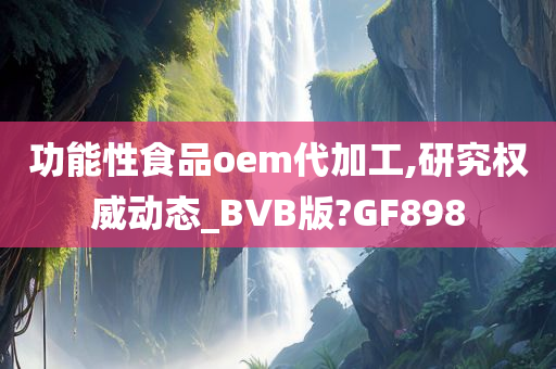 功能性食品oem代加工,研究权威动态_BVB版?GF898