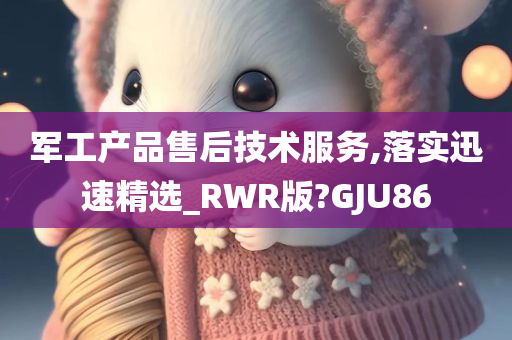 军工产品售后技术服务,落实迅速精选_RWR版?GJU86