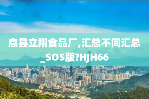 息县立翔食品厂,汇总不同汇总_SOS版?HJH66