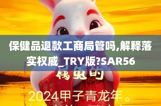 保健品退款工商局管吗,解释落实权威_TRY版?SAR56