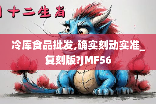 冷库食品批发,确实刻动实准_复刻版?JMF56