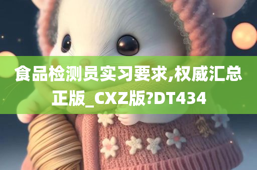 食品检测员实习要求,权威汇总正版_CXZ版?DT434