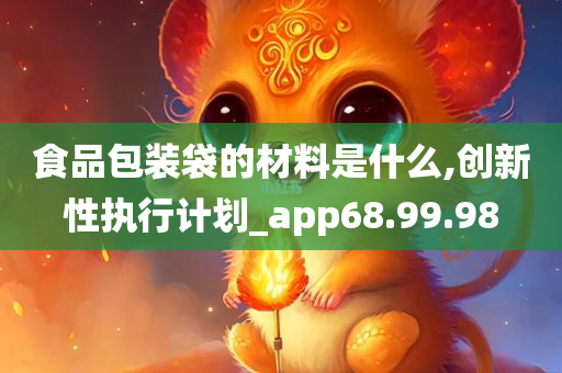 食品包装袋的材料是什么,创新性执行计划_app68.99.98