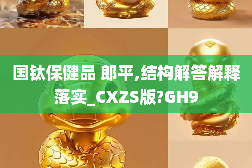 国钛保健品 郎平,结构解答解释落实_CXZS版?GH9