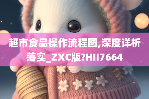 超市食品操作流程图,深度详析落实_ZXC版?HII7664