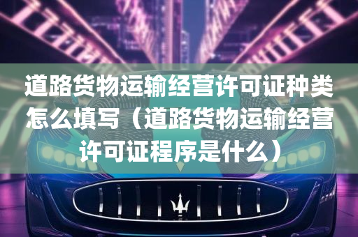 道路货物运输经营许可证种类怎么填写（道路货物运输经营许可证程序是什么）