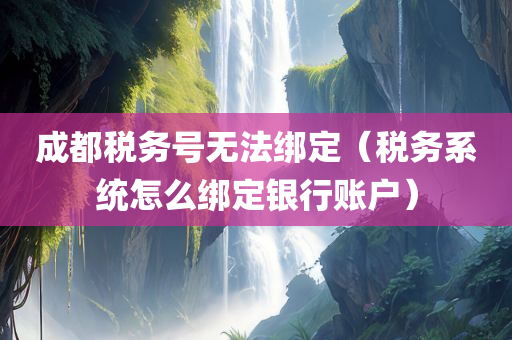 成都税务号无法绑定（税务系统怎么绑定银行账户）