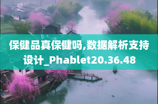 保健品真保健吗,数据解析支持设计_Phablet20.36.48