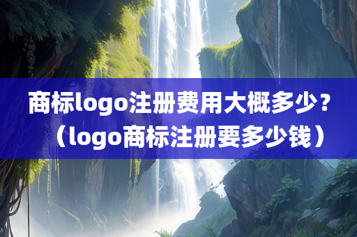 商标logo注册费用大概多少？（logo商标注册要多少钱）