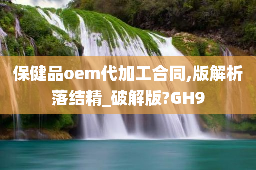 保健品oem代加工合同,版解析落结精_破解版?GH9