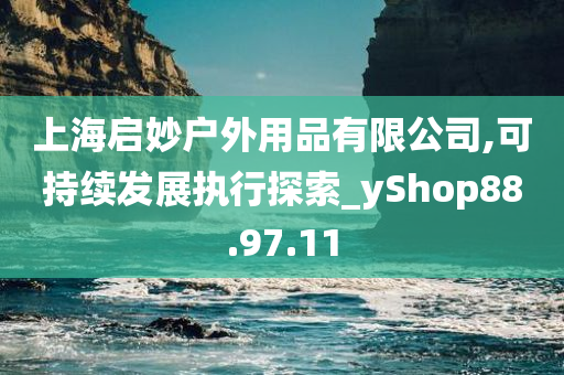 上海启妙户外用品有限公司,可持续发展执行探索_yShop88.97.11