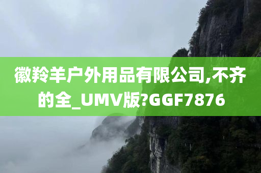 徽羚羊户外用品有限公司,不齐的全_UMV版?GGF7876