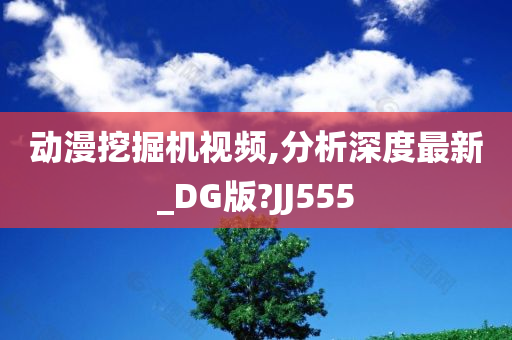 动漫挖掘机视频,分析深度最新_DG版?JJ555