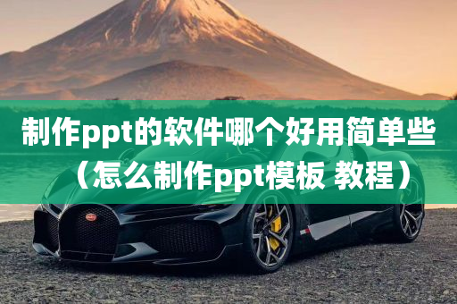 制作ppt的软件哪个好用简单些（怎么制作ppt模板 教程）