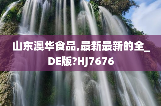 山东澳华食品,最新最新的全_DE版?HJ7676