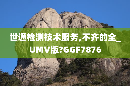 世通检测技术服务,不齐的全_UMV版?GGF7876