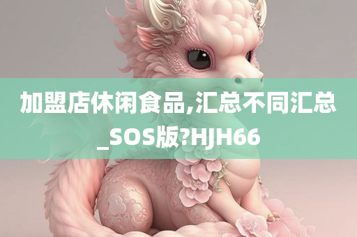 加盟店休闲食品,汇总不同汇总_SOS版?HJH66