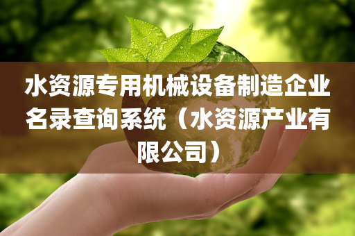 水资源专用机械设备制造企业名录查询系统（水资源产业有限公司）