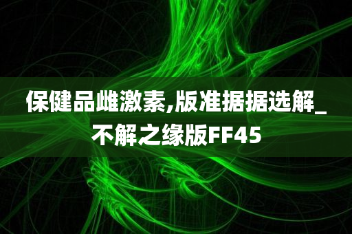 保健品雌激素,版准据据选解_不解之缘版FF45