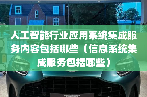 人工智能行业应用系统集成服务内容包括哪些（信息系统集成服务包括哪些）