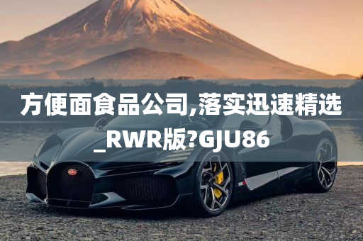 方便面食品公司,落实迅速精选_RWR版?GJU86