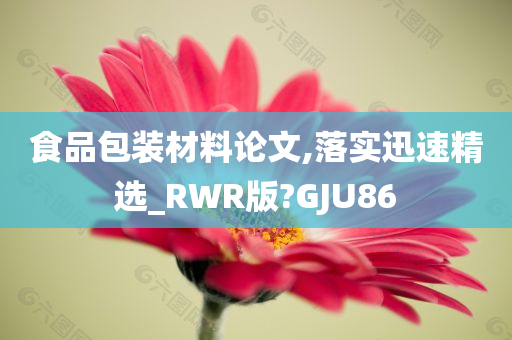 食品包装材料论文,落实迅速精选_RWR版?GJU86