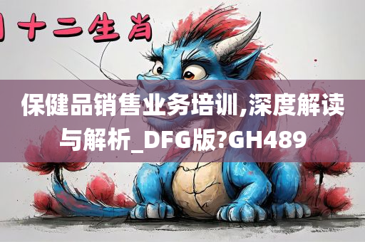 保健品销售业务培训,深度解读与解析_DFG版?GH489