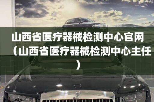 山西省医疗器械检测中心官网（山西省医疗器械检测中心主任）