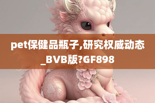 pet保健品瓶子,研究权威动态_BVB版?GF898