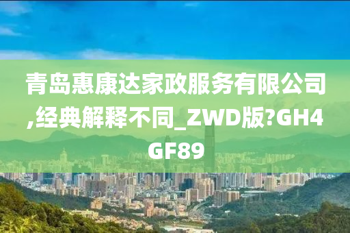 青岛惠康达家政服务有限公司,经典解释不同_ZWD版?GH4GF89