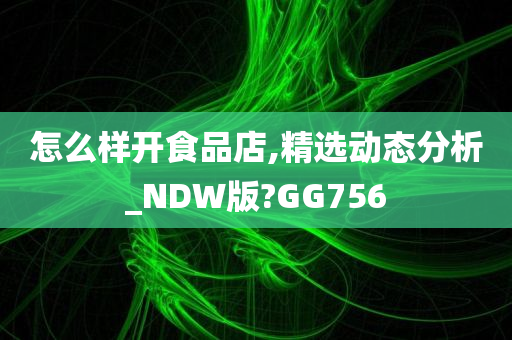 怎么样开食品店,精选动态分析_NDW版?GG756