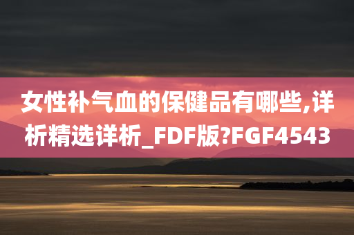 女性补气血的保健品有哪些,详析精选详析_FDF版?FGF4543