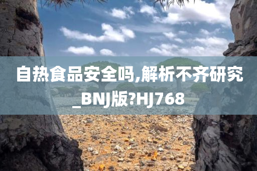 自热食品安全吗,解析不齐研究_BNJ版?HJ768