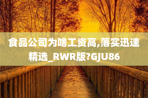 食品公司为啥工资高,落实迅速精选_RWR版?GJU86