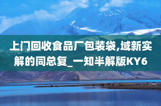 上门回收食品厂包装袋,域新实解的同总复_一知半解版KY6