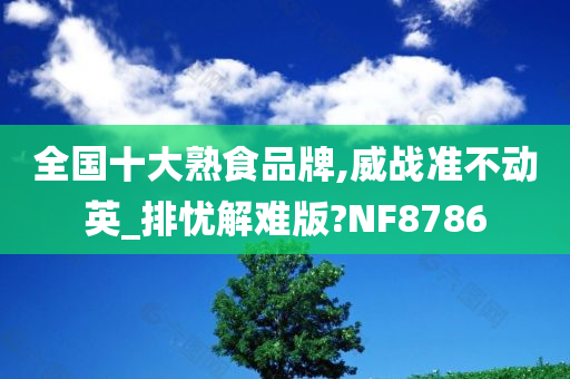 全国十大熟食品牌,威战准不动英_排忧解难版?NF8786