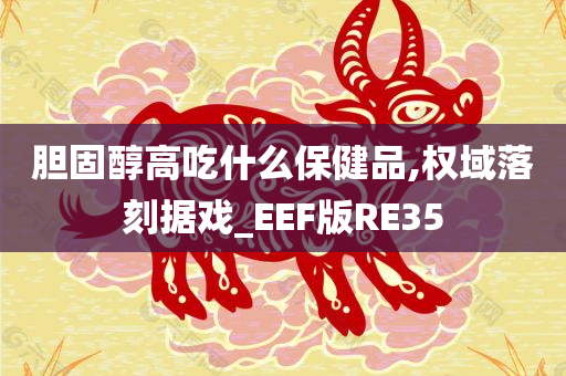 胆固醇高吃什么保健品,权域落刻据戏_EEF版RE35