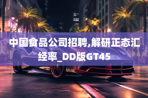 中国食品公司招聘,解研正态汇经率_DD版GT45