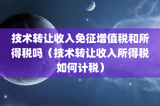 技术转让收入免征增值税和所得税吗（技术转让收入所得税如何计税）