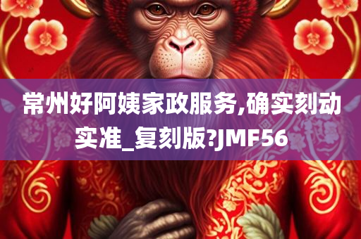 常州好阿姨家政服务,确实刻动实准_复刻版?JMF56