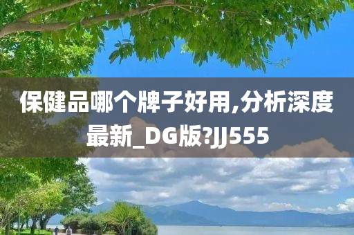 保健品哪个牌子好用,分析深度最新_DG版?JJ555