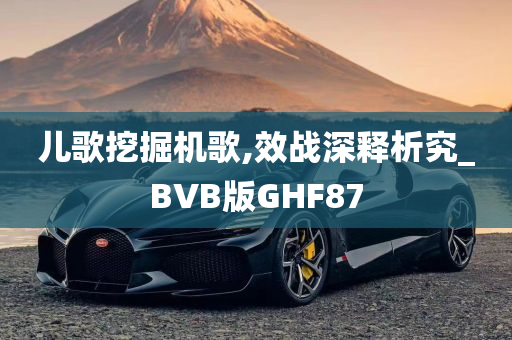 儿歌挖掘机歌,效战深释析究_BVB版GHF87