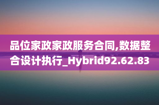 品位家政家政服务合同,数据整合设计执行_Hybrid92.62.83