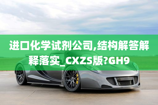 进口化学试剂公司,结构解答解释落实_CXZS版?GH9