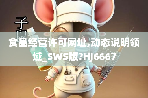 食品经营许可网址,动态说明领域_SWS版?HJ6667