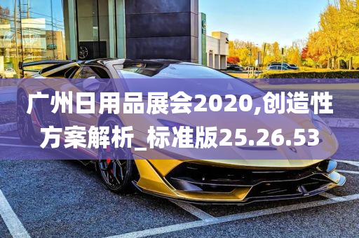 广州日用品展会2020,创造性方案解析_标准版25.26.53