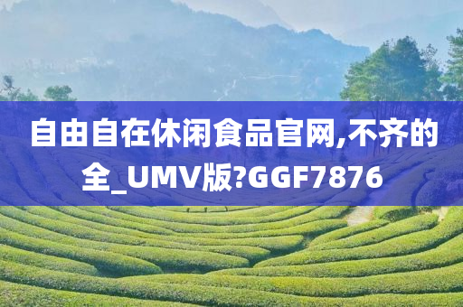 自由自在休闲食品官网,不齐的全_UMV版?GGF7876