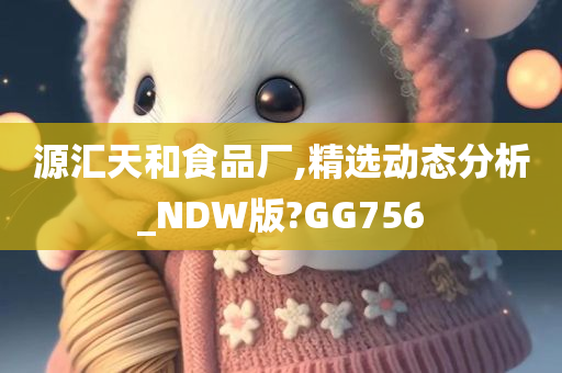 源汇天和食品厂,精选动态分析_NDW版?GG756