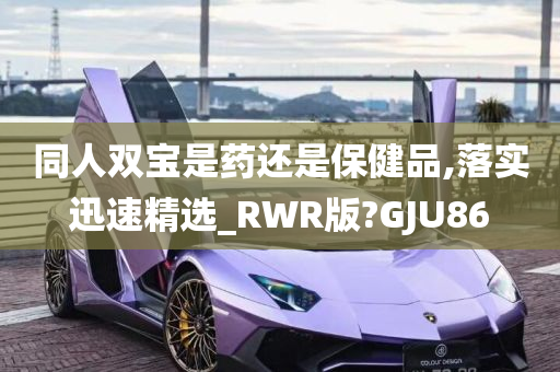 同人双宝是药还是保健品,落实迅速精选_RWR版?GJU86